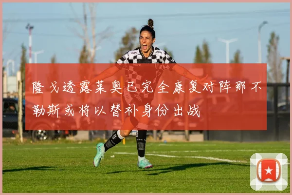 隆戈透露莱奥已完全康复对阵那不勒斯或将以替补身份出战