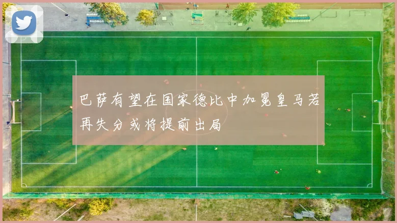 巴萨有望在国家德比中加冕皇马若再失分或将提前出局