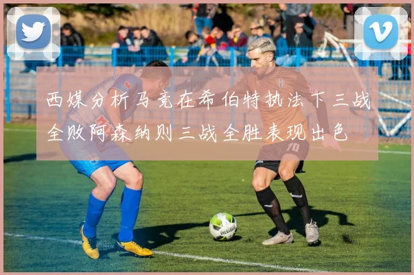 西媒分析马竞在希伯特执法下三战全败阿森纳则三战全胜表现出色