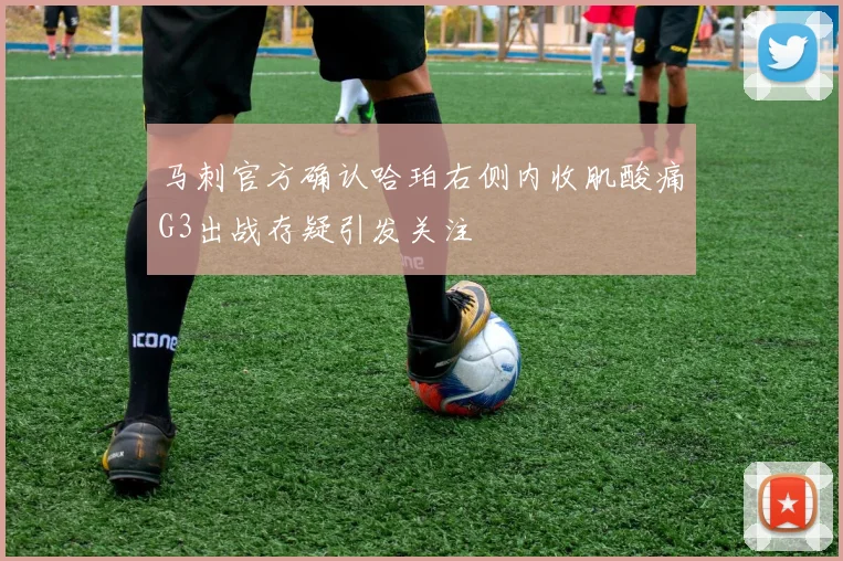 马刺官方确认哈珀右侧内收肌酸痛G3出战存疑引发关注
