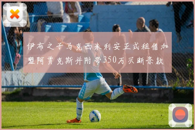 伊布之子马克西米利安正式租借加盟阿贾克斯并附带350万买断条款