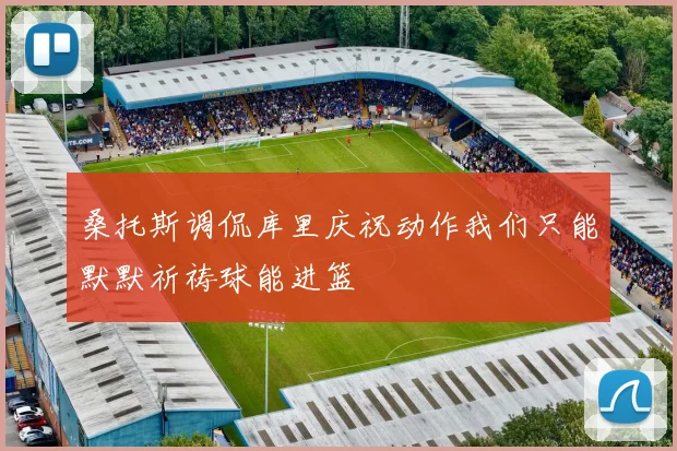 桑托斯调侃库里庆祝动作我们只能默默祈祷球能进篮