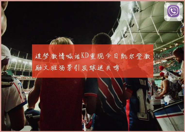 追梦激情喊话KD重现今日凯尔登激励文班场景引发球迷共鸣