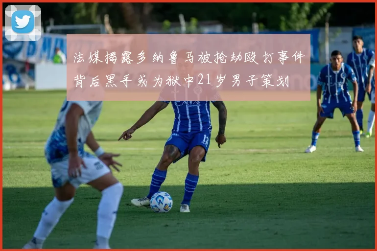 法媒揭露多纳鲁马被抢劫殴打事件背后黑手或为狱中21岁男子策划