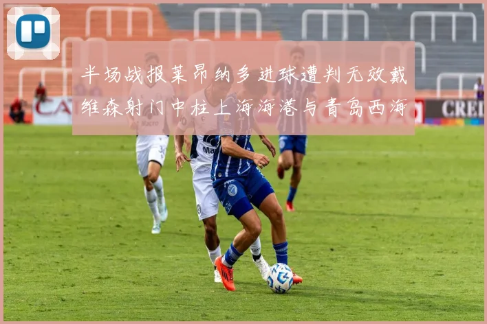 半场战报莱昂纳多进球遭判无效戴维森射门中柱上海海港与青岛西海岸暂时战成平局