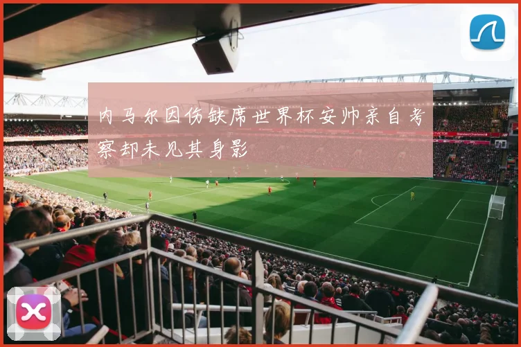 内马尔因伤缺席世界杯安帅亲自考察却未见其身影