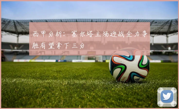 西甲分析：塞尔塔主场迎战全力争胜有望拿下三分