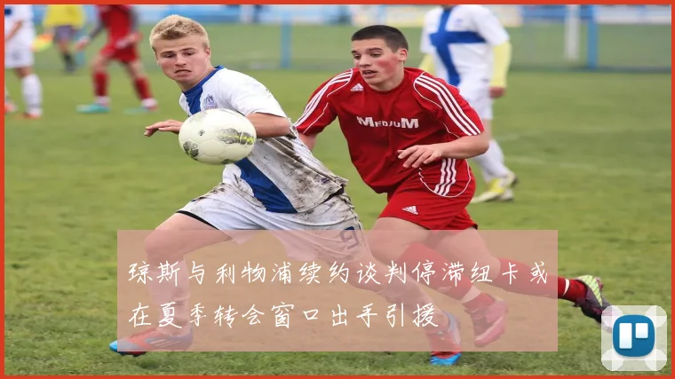 琼斯与利物浦续约谈判停滞纽卡或在夏季转会窗口出手引援