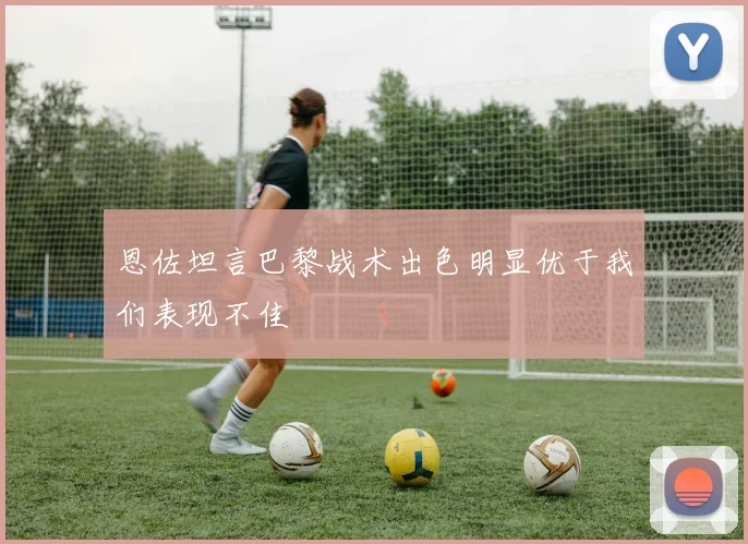 恩佐坦言巴黎战术出色明显优于我们表现不佳