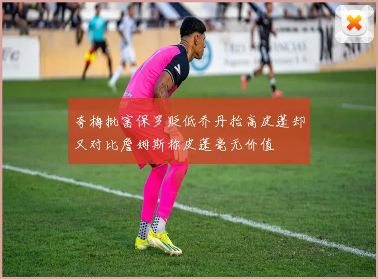 夸梅批富保罗贬低乔丹抬高皮蓬却又对比詹姆斯称皮蓬毫无价值