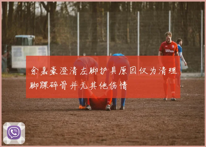 余嘉豪澄清左脚护具原因仅为清理脚踝碎骨并无其他伤情