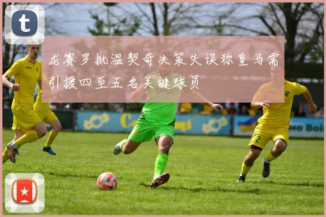龙赛罗批温契奇决策失误称皇马需引援四至五名关键球员