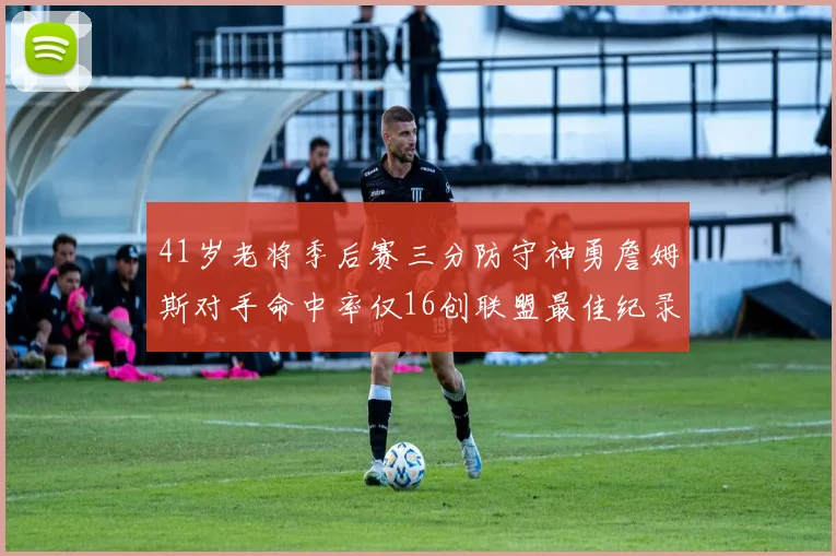 41岁老将季后赛三分防守神勇詹姆斯对手命中率仅16创联盟最佳纪录