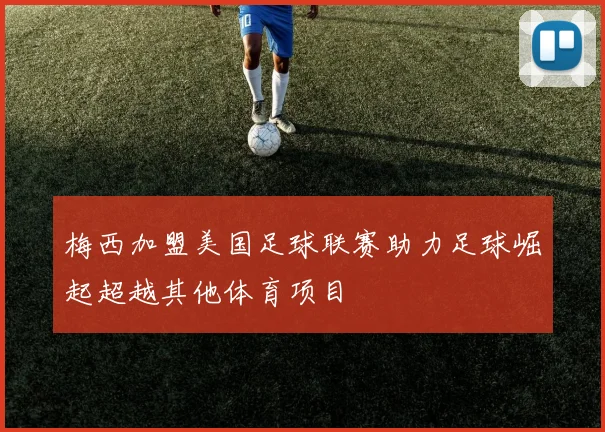 梅西加盟美国足球联赛助力足球崛起超越其他体育项目