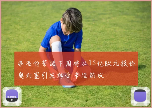 弗洛伦蒂诺下周将以15亿欧元报价奥利塞引发转会市场热议