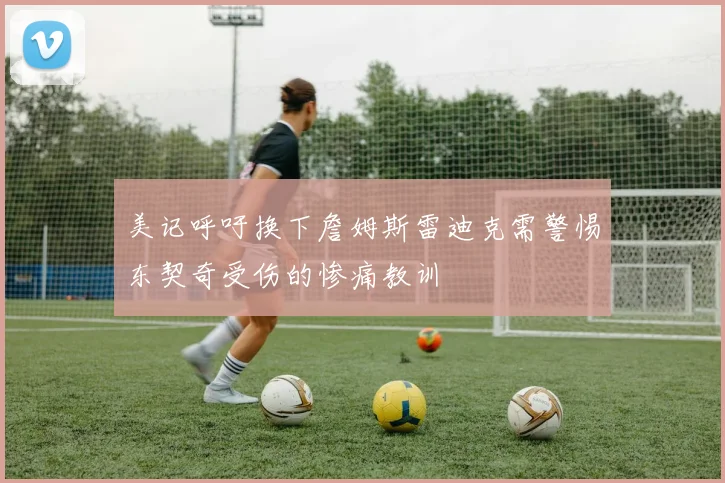 美记呼吁换下詹姆斯雷迪克需警惕东契奇受伤的惨痛教训