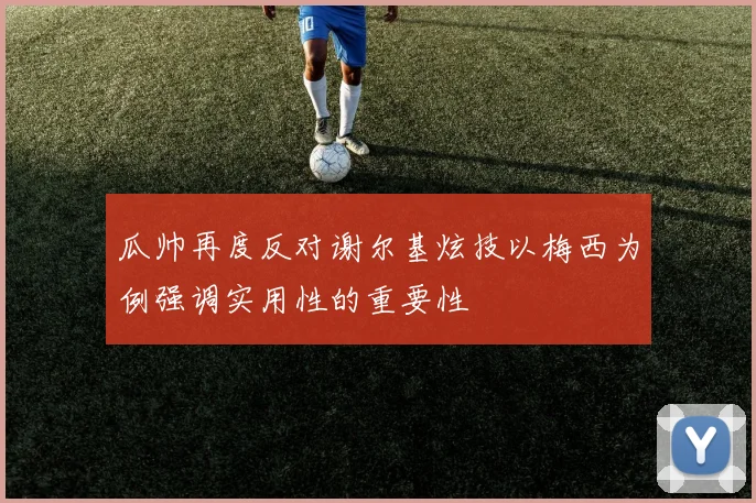 瓜帅再度反对谢尔基炫技以梅西为例强调实用性的重要性