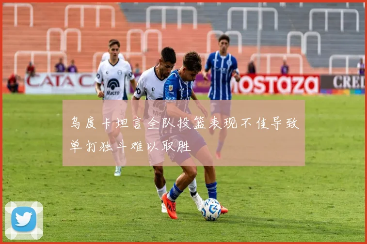 乌度卡坦言全队投篮表现不佳导致单打独斗难以取胜
