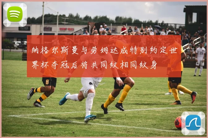 纳格尔斯曼与劳姆达成特别约定世界杯夺冠后将共同纹相同纹身