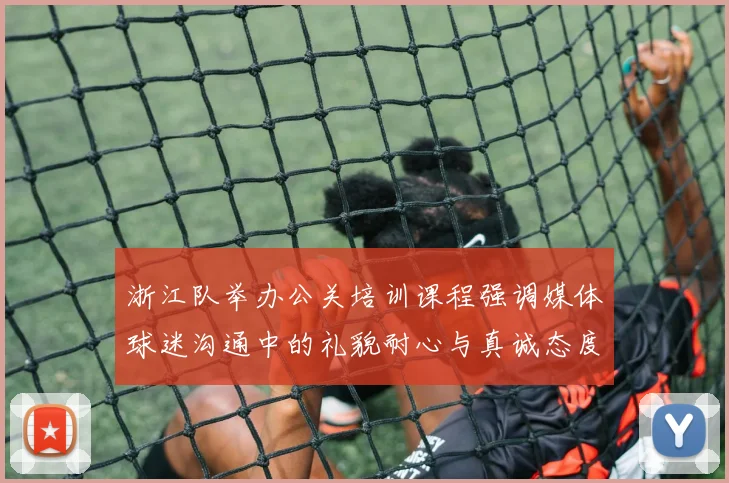 浙江队举办公关培训课程强调媒体球迷沟通中的礼貌耐心与真诚态度