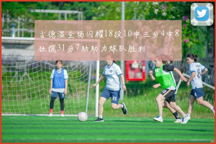 古德温全场闪耀18投10中三分4中8独揽31分7助助力球队胜利