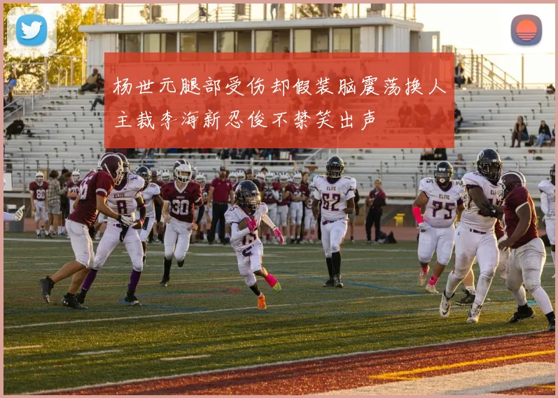 杨世元腿部受伤却假装脑震荡换人主裁李海新忍俊不禁笑出声