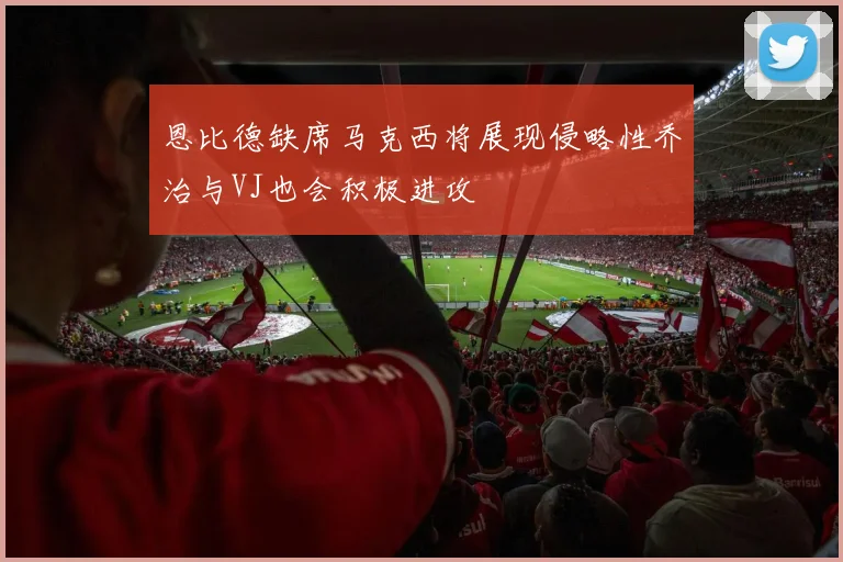 恩比德缺席马克西将展现侵略性乔治与VJ也会积极进攻